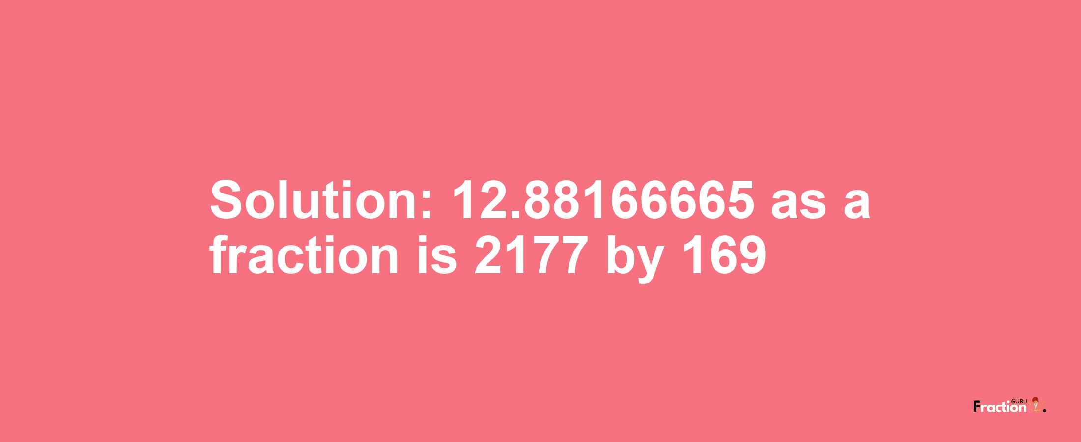 Solution:12.88166665 as a fraction is 2177/169